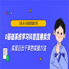 3天从小白到控盘大师，0基础系统学习抖音直播卖货 实现日出千单的实操方法