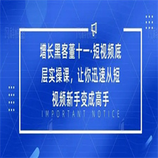 增长黑客董十一·短视频底层实操课，从短视频新手变成高手