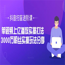 抖音扫盲进阶课：单视频上亿播放实操打法，3000万粉丝实操玩法分享